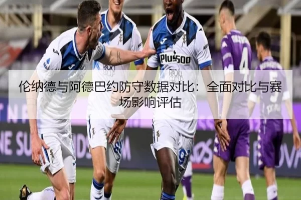 伦纳德与阿德巴约防守数据对比：全面对比与赛场影响评估