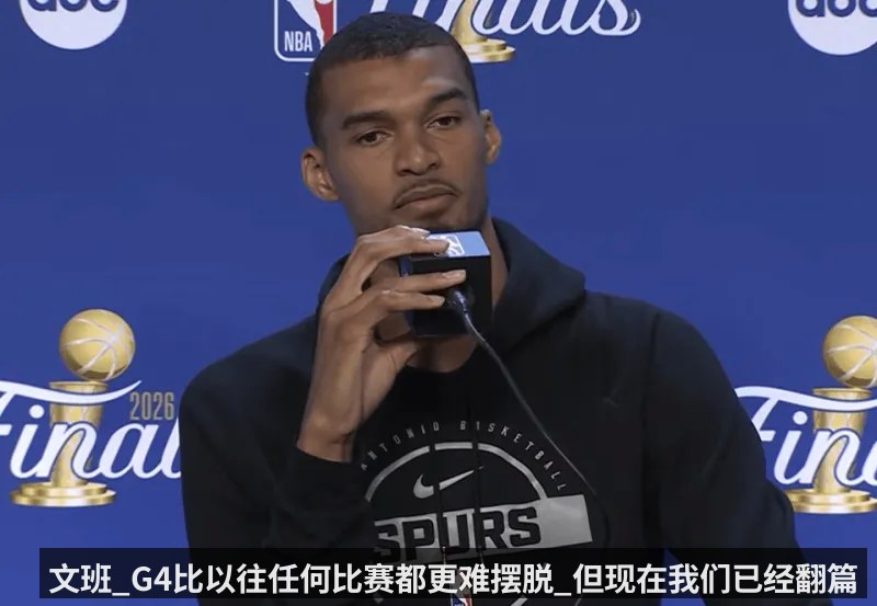 文班_G4比以往任何比赛都更难摆脱_但现在我们已经翻篇